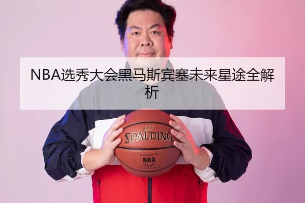 NBA选秀大会黑马斯宾塞未来星途全解析